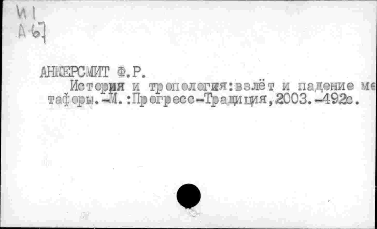 ﻿АНКЕРС« Ф.Р.
История и тропология: взлёт и падение тафоры. -М. :Прогресс-Традафя, 2С03.-492с.